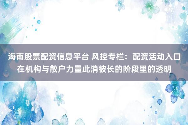 海南股票配资信息平台 风控专栏：配资活动入口在机构与散户力量此消彼长的阶段里的透明