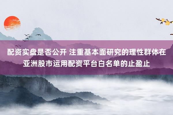 配资实盘是否公开 注重基本面研究的理性群体在亚洲股市运用配资平台白名单的止盈止