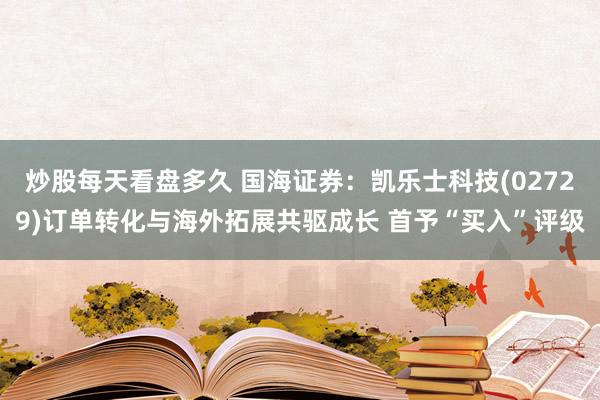 炒股每天看盘多久 国海证券：凯乐士科技(02729)订单转化与海外拓展共驱成长 首予“买入”评级