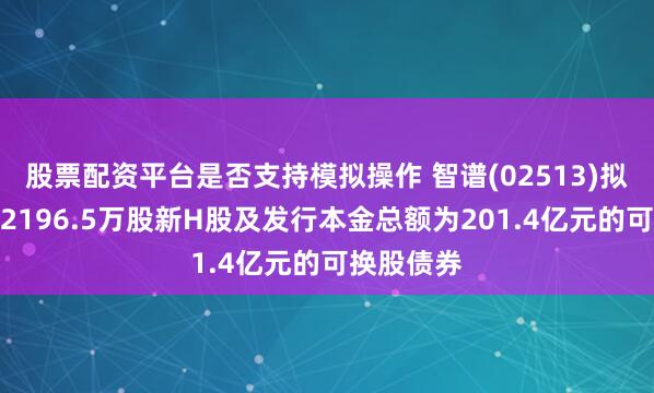 股票配资平台是否支持模拟操作 智谱(02513)拟配售最多2196.5万股新H股及发行本金总额为201.4亿元的可换股债券