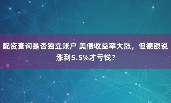 配资查询是否独立账户 美债收益率大涨，但德银说涨到5.5%才亏钱？