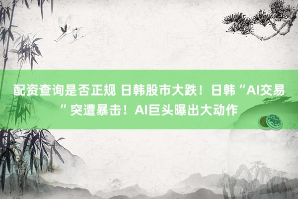 配资查询是否正规 日韩股市大跌！日韩“AI交易”突遭暴击！AI巨头曝出大动作
