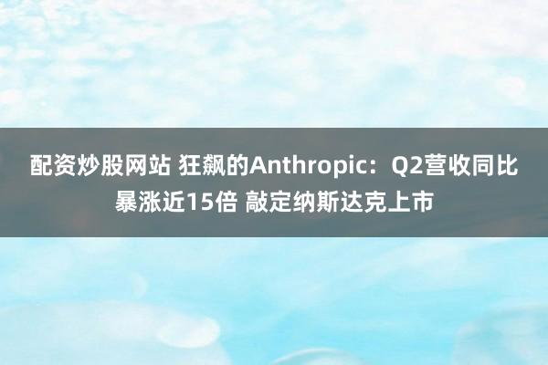 配资炒股网站 狂飙的Anthropic：Q2营收同比暴涨近15倍 敲定纳斯达克上市