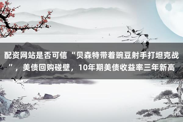 配资网站是否可信 “贝森特带着豌豆射手打坦克战”，美债回购碰壁，10年期美债收益率三年新高