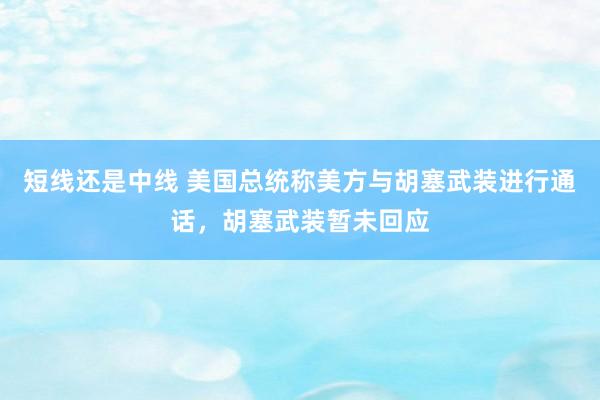短线还是中线 美国总统称美方与胡塞武装进行通话，胡塞武装暂未回应