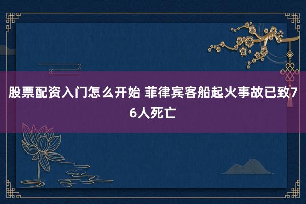 股票配资入门怎么开始 菲律宾客船起火事故已致76人死亡