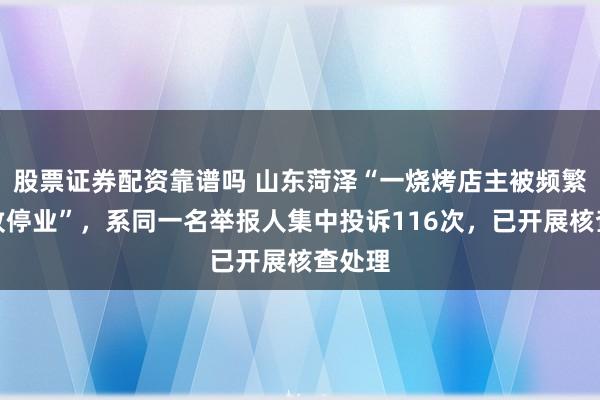 股票证券配资靠谱吗 山东菏泽“一烧烤店主被频繁检查致停业”，系同一名举报人集中投诉116次，已开展核查处理