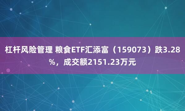杠杆风险管理 粮食ETF汇添富（159073）跌3.28%，成交额2151.23万元